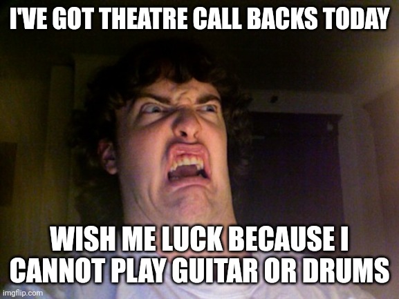 Oh god save me | I'VE GOT THEATRE CALL BACKS TODAY; WISH ME LUCK BECAUSE I CANNOT PLAY GUITAR OR DRUMS | image tagged in memes,oh no | made w/ Imgflip meme maker