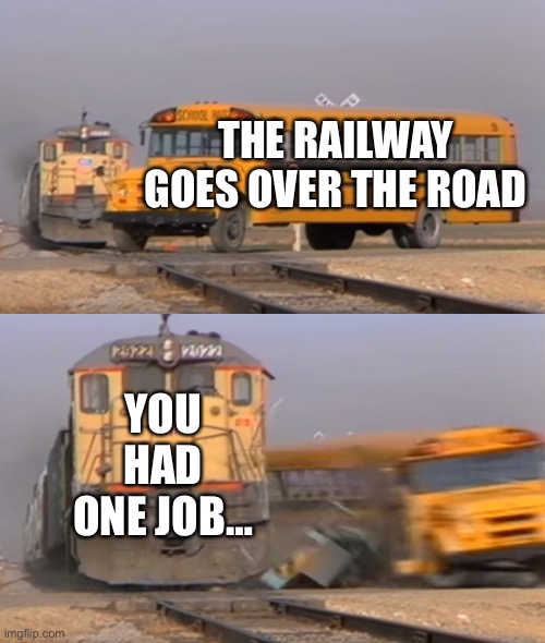 You had one job… | THE RAILWAY GOES OVER THE ROAD; YOU HAD ONE JOB… | image tagged in a train hitting a school bus | made w/ Imgflip meme maker