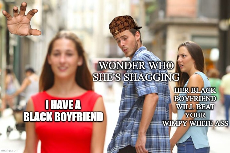 Her black boyfriend will beat your wimpy white ass | WONDER WHO SHE'S SHAGGING; HER BLACK BOYFRIEND WILL BEAT YOUR WIMPY WHITE ASS; I HAVE A BLACK BOYFRIEND | image tagged in memes,distracted boyfriend | made w/ Imgflip meme maker