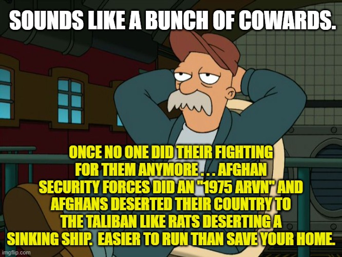 Futurama Scruffy | SOUNDS LIKE A BUNCH OF COWARDS. ONCE NO ONE DID THEIR FIGHTING FOR THEM ANYMORE . . . AFGHAN SECURITY FORCES DID AN "1975 ARVN" AND AFGHANS  | image tagged in futurama scruffy | made w/ Imgflip meme maker