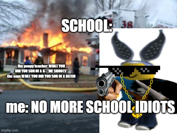 cartoonmouse124 hated school all time poopy teacher loved him and in 07.10.2021 10:48 he stayed and run to teacher punched him i | SCHOOL:; the poopy teacher: WHAT YOU DID YOU SON OF A B-  *ME SHOOTS* (he says WHAT YOU DID YOU SON OF A BITCH; me: NO MORE SCHOOL IDIOTS | image tagged in i see dead people,school shooting | made w/ Imgflip meme maker