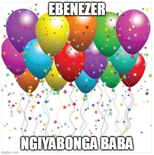 happy birthday baloons | EBENEZER; NGIYABONGA BABA | image tagged in happy birthday baloons | made w/ Imgflip meme maker