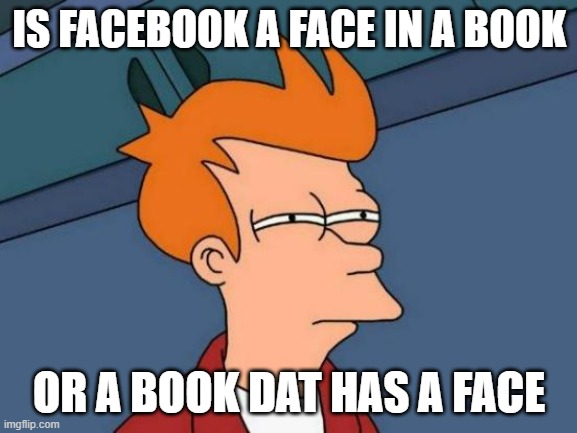 Futurama Fry | IS FACEBOOK A FACE IN A BOOK; OR A BOOK DAT HAS A FACE | image tagged in memes,futurama fry | made w/ Imgflip meme maker