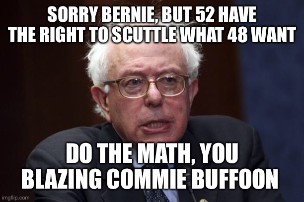 Bernie does not understand the math, 52 is greater than 48 | SORRY BERNIE, BUT 52 HAVE THE RIGHT TO SCUTTLE WHAT 48 WANT; DO THE MATH, YOU BLAZING COMMIE BUFFOON | image tagged in bernie sanders,48 | made w/ Imgflip meme maker