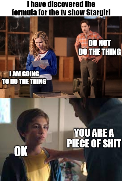 I have discovered the formula for the tv show Stargirl; DO NOT DO THE THING; I AM GOING TO DO THE THING; YOU ARE A PIECE OF SHIT; OK | image tagged in stargirl | made w/ Imgflip meme maker