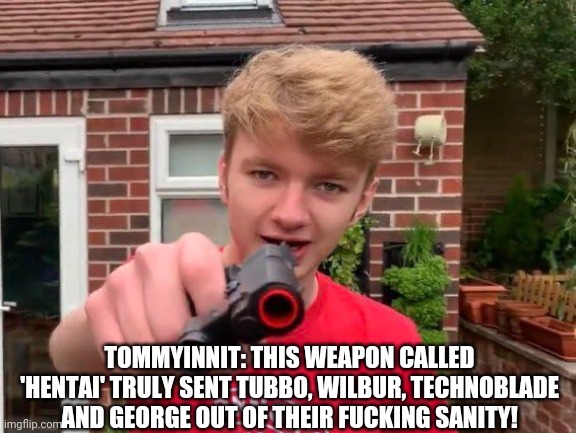 Tommyinnit | TOMMYINNIT: THIS WEAPON CALLED 'HENTAI' TRULY SENT TUBBO, WILBUR, TECHNOBLADE AND GEORGE OUT OF THEIR FUCKING SANITY! | image tagged in tommyinnit | made w/ Imgflip meme maker