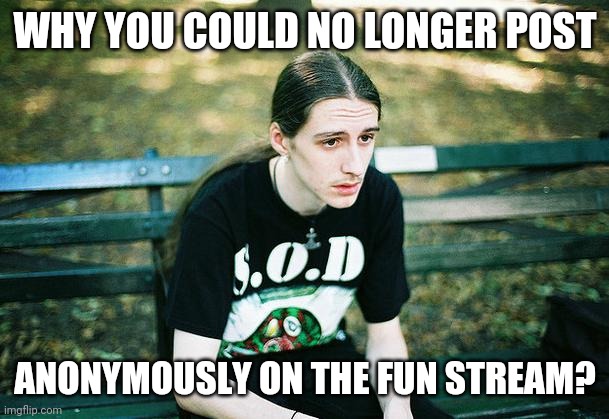 Wonder why? | WHY YOU COULD NO LONGER POST; ANONYMOUSLY ON THE FUN STREAM? | image tagged in first world metal problems,anonymous,fun,fun stream,imgflip,imgflip issues | made w/ Imgflip meme maker