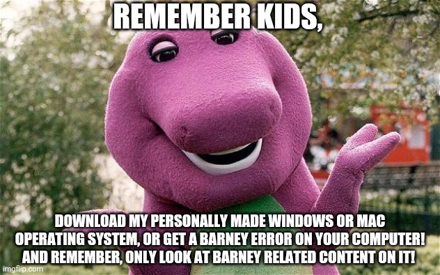 Barney promoting his personally made operating system | REMEMBER KIDS, DOWNLOAD MY PERSONALLY MADE WINDOWS OR MAC OPERATING SYSTEM, OR GET A BARNEY ERROR ON YOUR COMPUTER! AND REMEMBER, ONLY LOOK AT BARNEY RELATED CONTENT ON IT! | image tagged in barney,barney the dinosaur,barney error | made w/ Imgflip meme maker