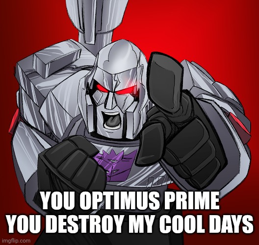megatron got ruined by optimus prime | YOU OPTIMUS PRIME YOU DESTROY MY COOL DAYS | image tagged in megatron,optimus prime,ruin | made w/ Imgflip meme maker