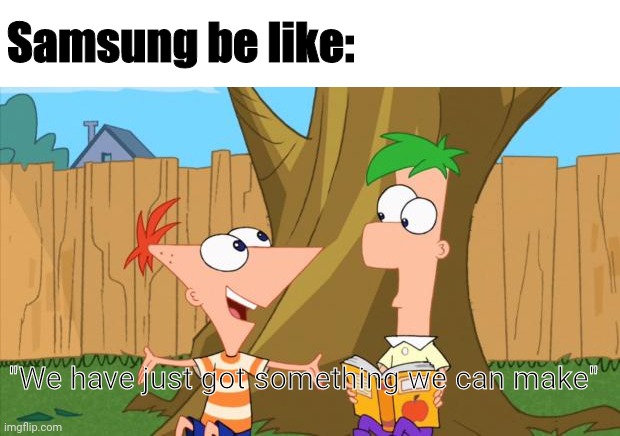 Phineas & Ferb | Samsung be like: "We have just got something we can make" | image tagged in phineas ferb | made w/ Imgflip meme maker