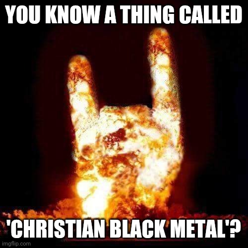 Apparently, Christian black metal (AKA unblack metal) exists | YOU KNOW A THING CALLED; 'CHRISTIAN BLACK METAL'? | image tagged in devil horns,metal,heavy metal,christian,black metal,unblack metal | made w/ Imgflip meme maker