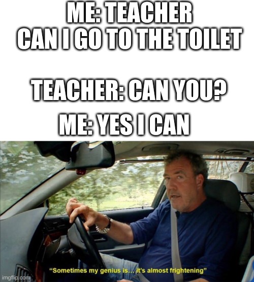 sometimes my genius is... it's almost frightening | ME: TEACHER CAN I GO TO THE TOILET; TEACHER: CAN YOU? ME: YES I CAN | image tagged in sometimes my genius is it's almost frightening | made w/ Imgflip meme maker