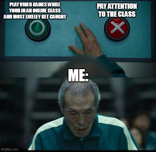 Squid Game Two Buttons | PAY ATTENTION TO THE CLASS; PLAY VIDEO GAMES WHILE YOUR IN AN ONLINE CLASS AND MOST LIKELEY GET CAUGHT; ME: | image tagged in squid game two buttons | made w/ Imgflip meme maker