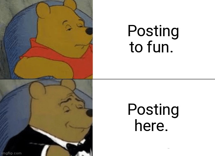 Well, yes. | Posting to fun. Posting here. | image tagged in memes,tuxedo winnie the pooh | made w/ Imgflip meme maker