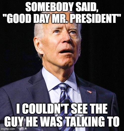 Joe Biden | SOMEBODY SAID, "GOOD DAY MR. PRESIDENT" I COULDN'T SEE THE GUY HE WAS TALKING TO | image tagged in joe biden | made w/ Imgflip meme maker