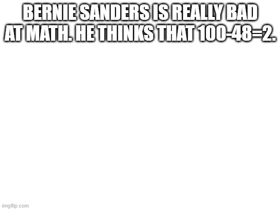 Blank White Template | BERNIE SANDERS IS REALLY BAD AT MATH. HE THINKS THAT 100-48=2. | image tagged in blank white template | made w/ Imgflip meme maker