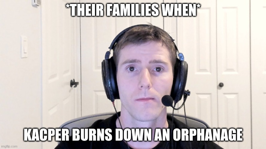 Linus emty stare | *THEIR FAMILIES WHEN*; KACPER BURNS DOWN AN ORPHANAGE | image tagged in linus emty stare | made w/ Imgflip meme maker