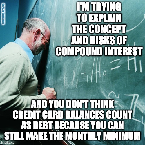 Frustrated Teacher | I'M TRYING TO EXPLAIN THE CONCEPT AND RISKS OF COMPOUND INTEREST; LIMITLESS.APP/SG; AND YOU DON'T THINK CREDIT CARD BALANCES COUNT AS DEBT BECAUSE YOU CAN STILL MAKE THE MONTHLY MINIMUM | image tagged in frustrated teacher | made w/ Imgflip meme maker