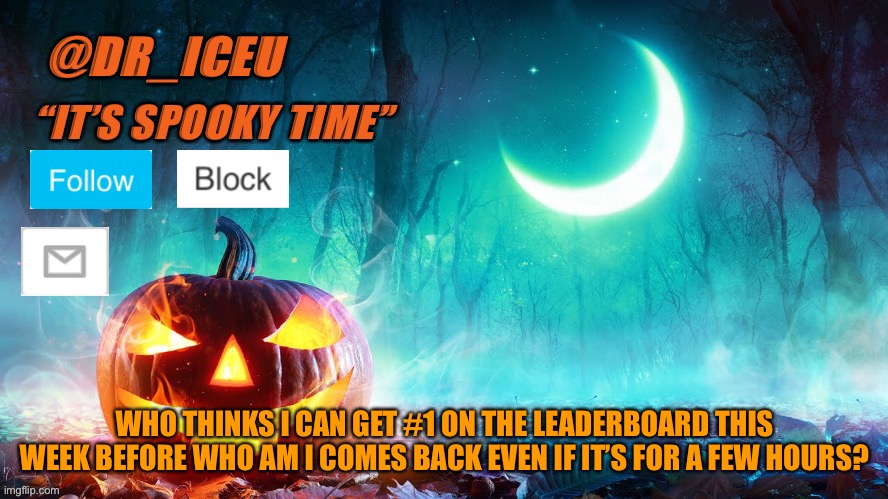 I think I could | WHO THINKS I CAN GET #1 ON THE LEADERBOARD THIS WEEK BEFORE WHO AM I COMES BACK EVEN IF IT’S FOR A FEW HOURS? | image tagged in dr_iceu spooky month template | made w/ Imgflip meme maker
