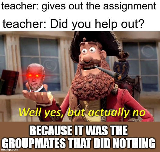 i did it! | teacher: gives out the assignment; teacher: Did you help out? BECAUSE IT WAS THE GROUPMATES THAT DID NOTHING | image tagged in memes,well yes but actually no | made w/ Imgflip meme maker