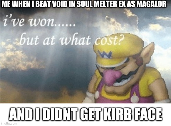 ;( | ME WHEN I BEAT VOID IN SOUL MELTER EX AS MAGALOR; AND I DIDNT GET KIRB FACE | image tagged in wario sad | made w/ Imgflip meme maker