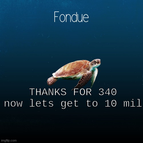 y.e.s | THANKS FOR 340 now lets get to 10 mil | image tagged in turtle template-fondue | made w/ Imgflip meme maker