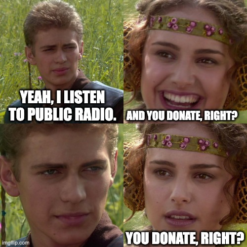 Support your public radio station! | YEAH, I LISTEN TO PUBLIC RADIO. AND YOU DONATE, RIGHT? YOU DONATE, RIGHT? | image tagged in anakin padme 4 panel | made w/ Imgflip meme maker