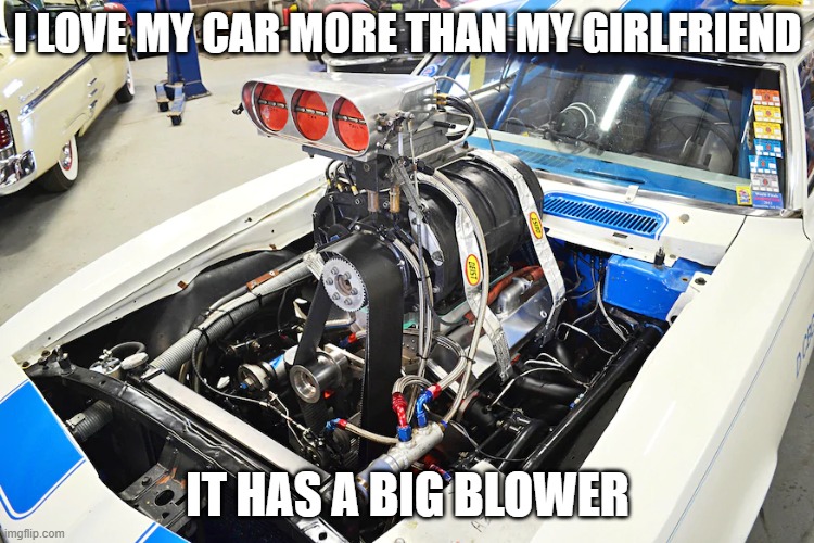 CAR VS GIRLFRIEND | I LOVE MY CAR MORE THAN MY GIRLFRIEND; IT HAS A BIG BLOWER | image tagged in blowr | made w/ Imgflip meme maker
