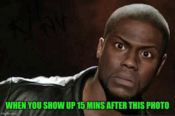 Kevin Hart Meme | WHEN YOU SHOW UP 15 MINS AFTER THIS PHOTO | image tagged in memes,kevin hart | made w/ Imgflip meme maker