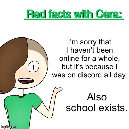 Bye. | I’m sorry that I haven’t been online for a whole, but it’s because I was on discord all day. Also school exists. | image tagged in rad facts with cera | made w/ Imgflip meme maker