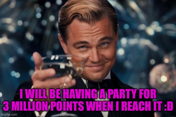 So close! | I WILL BE HAVING A PARTY FOR 3 MILLION POINTS WHEN I REACH IT :D | image tagged in memes,leonardo dicaprio cheers | made w/ Imgflip meme maker