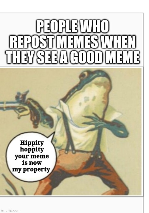 Hippity Hoppity (blank) | PEOPLE WHO REPOST MEMES WHEN THEY SEE A GOOD MEME; Hippity hoppity your meme is now my property | image tagged in hippity hoppity blank | made w/ Imgflip meme maker