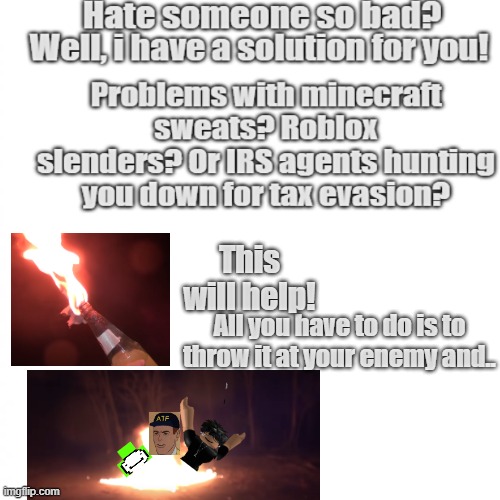 Life tip for everyone. | This will help! All you have to do is to throw it at your enemy and.. | image tagged in molotov cocktail,minecraft sweats,roblox slenders,kill it with fire,ha ha tags go brr,sussy baka | made w/ Imgflip meme maker