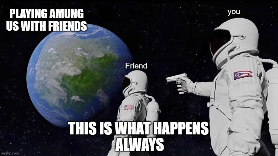Always Has Been | PLAYING AMUNG US WITH FRIENDS; you; Friend; THIS IS WHAT HAPPENS 
ALWAYS | image tagged in memes,always has been | made w/ Imgflip meme maker