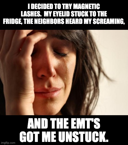 magnetic | I DECIDED TO TRY MAGNETIC LASHES.  MY EYELID STUCK TO THE FRIDGE, THE NEIGHBORS HEARD MY SCREAMING, AND THE EMT'S GOT ME UNSTUCK. | image tagged in memes,first world problems | made w/ Imgflip meme maker