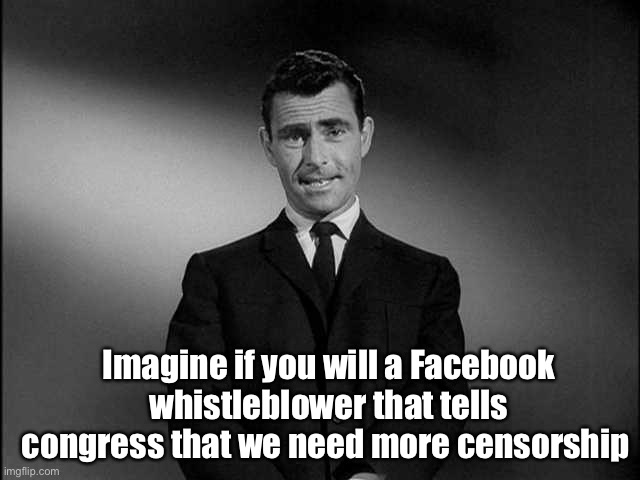 But other whistleblowers are in hiding. Why? | Imagine if you will a Facebook whistleblower that tells congress that we need more censorship | image tagged in rod serling twilight zone,memes,politics lol,facebook | made w/ Imgflip meme maker