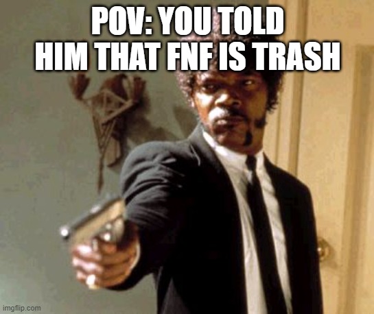 Say That Again I Dare You | POV: YOU TOLD HIM THAT FNF IS TRASH | image tagged in memes,say that again i dare you | made w/ Imgflip meme maker