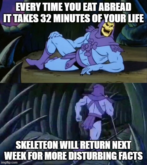 True | EVERY TIME YOU EAT ABREAD IT TAKES 32 MINUTES OF YOUR LIFE; SKELETEON WILL RETURN NEXT WEEK FOR MORE DISTURBING FACTS | image tagged in skeletor disturbing facts | made w/ Imgflip meme maker