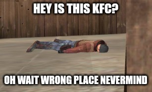 dead | HEY IS THIS KFC? OH WAIT WRONG PLACE NEVERMIND | image tagged in dead | made w/ Imgflip meme maker