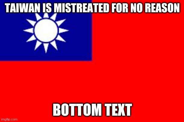 Taiwan | TAIWAN IS MISTREATED FOR NO REASON BOTTOM TEXT | image tagged in taiwan | made w/ Imgflip meme maker