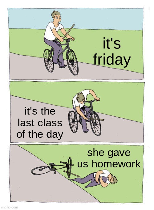 school moment ngl | it's friday; it's the last class of the day; she gave us homework | image tagged in memes,bike fall | made w/ Imgflip meme maker