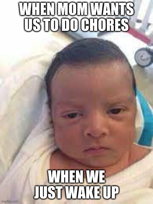 im not wrong.. | WHEN MOM WANTS US TO DO CHORES; WHEN WE JUST WAKE UP | image tagged in lol so funny | made w/ Imgflip meme maker