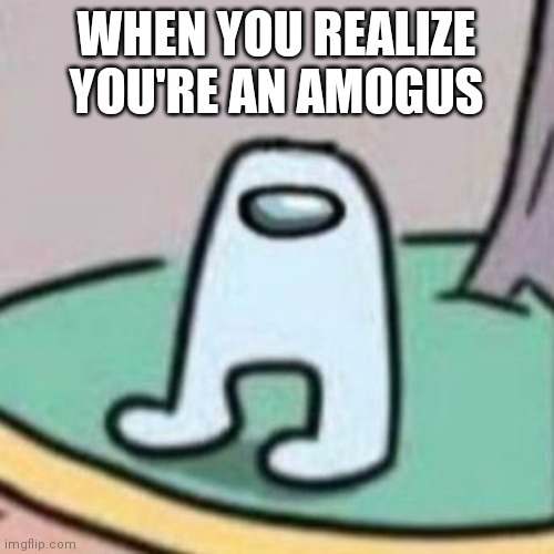 Wtf | WHEN YOU REALIZE YOU'RE AN AMOGUS | image tagged in amogus | made w/ Imgflip meme maker