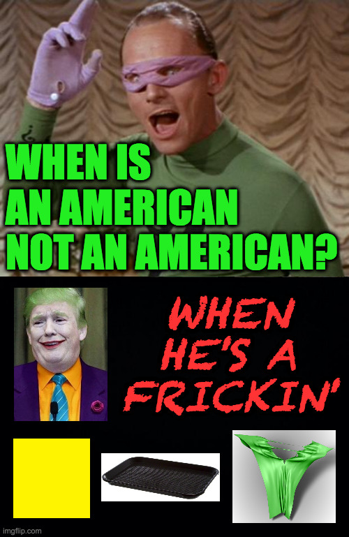 Rebus Week is coming  ( : | WHEN IS
AN AMERICAN
NOT AN AMERICAN? WHEN
HE'S A
FRICKIN' | image tagged in riddle me this,memes,rebus week,donald trump clown,i'm batman | made w/ Imgflip meme maker