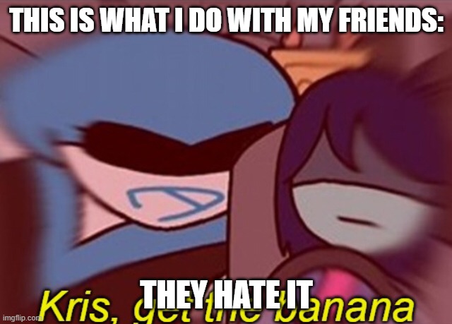 Kris, get the banana | THIS IS WHAT I DO WITH MY FRIENDS:; THEY HATE IT | image tagged in kris get the banana | made w/ Imgflip meme maker