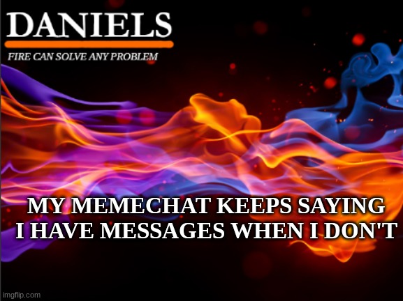 daniels fire template | MY MEMECHAT KEEPS SAYING I HAVE MESSAGES WHEN I DON'T | image tagged in daniels fire template | made w/ Imgflip meme maker