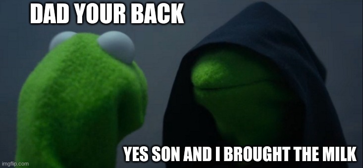 He's back | DAD YOUR BACK; YES SON AND I BROUGHT THE MILK | image tagged in memes,evil kermit | made w/ Imgflip meme maker