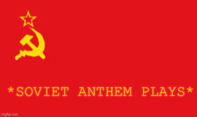 soviet anthem plays | *SOVIET ANTHEM PLAYS* | image tagged in soviet anthem plays | made w/ Imgflip meme maker