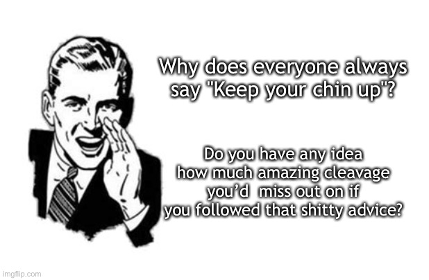Chin up |  Why does everyone always say "Keep your chin up"? Do you have any idea how much amazing cleavage you’d  miss out on if you followed that shitty advice? | image tagged in bad advice,chin-up,adult humor | made w/ Imgflip meme maker