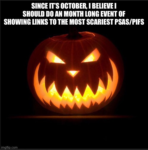 halloween | SINCE IT’S OCTOBER, I BELIEVE I SHOULD DO AN MONTH LONG EVENT OF SHOWING LINKS TO THE MOST SCARIEST PSAS/PIFS | image tagged in halloween | made w/ Imgflip meme maker